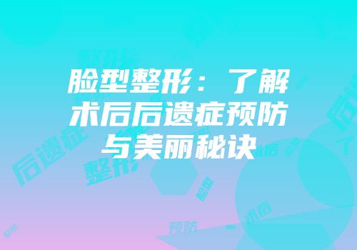 脸型整形：了解术后后遗症预防与美丽秘诀
