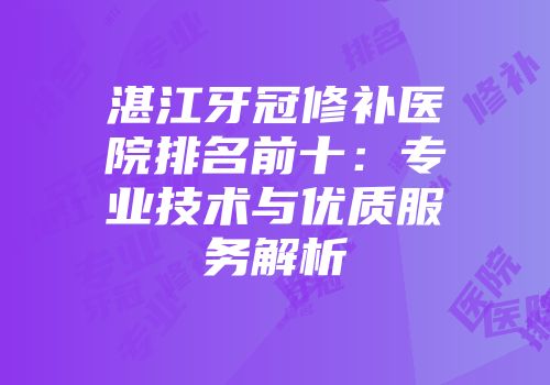 湛江牙冠修补医院排名前十：专业技术与优质服务解析