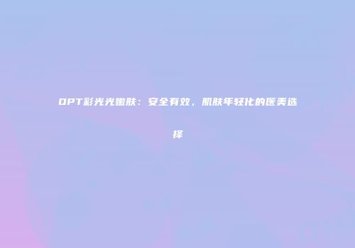 OPT彩光光嫩肤：安全有效，肌肤年轻化的医美选择