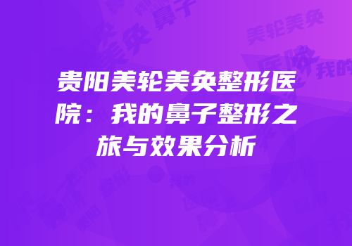 贵阳美轮美奂整形医院：我的鼻子整形之旅与效果分析