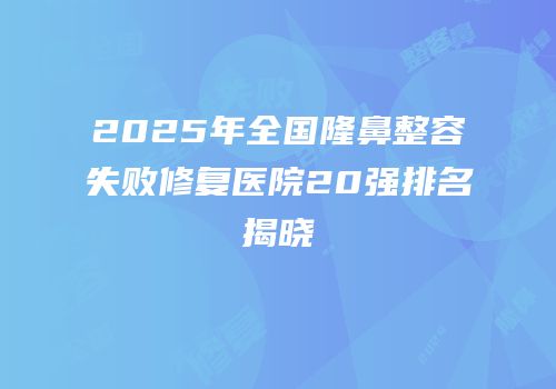 2025年全国隆鼻整容失败修复医院20强排名揭晓