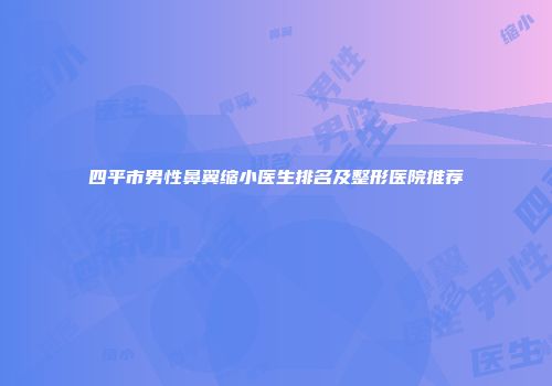 四平市男性鼻翼缩小医生排名及整形医院推荐