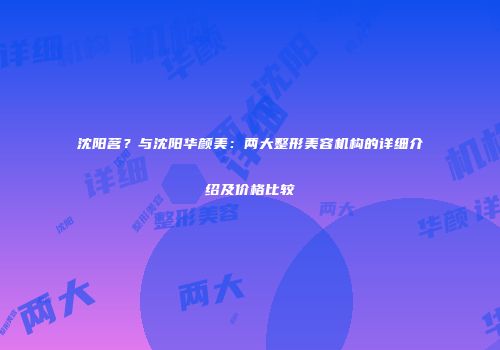 沈阳茗？与沈阳华颜美：两大整形美容机构的详细介绍及价格比较