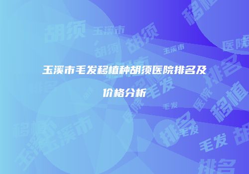 玉溪市毛发移植种胡须医院排名及价格分析