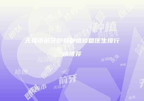 无锡市前牙即刻种植修复医生排行榜推荐