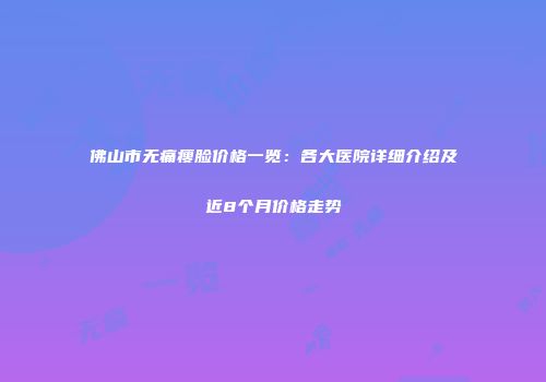 佛山市无痛瘦脸价格一览：各大医院详细介绍及近8个月价格走势