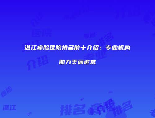 湛江瘦脸医院排名前十介绍：专业机构助力美丽追求