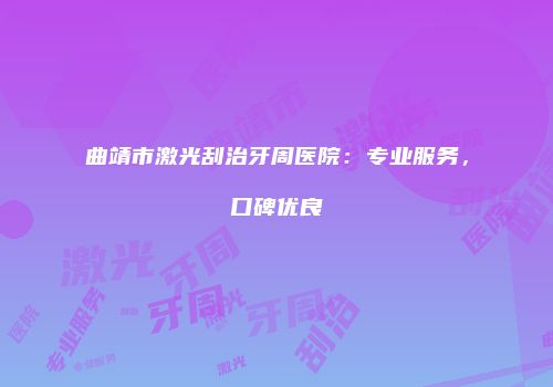 曲靖市激光刮治牙周医院：专业服务，口碑优良