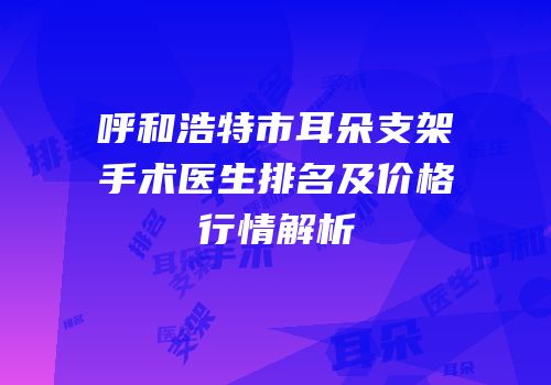 呼和浩特市耳朵支架手术医生排名及价格行情解析