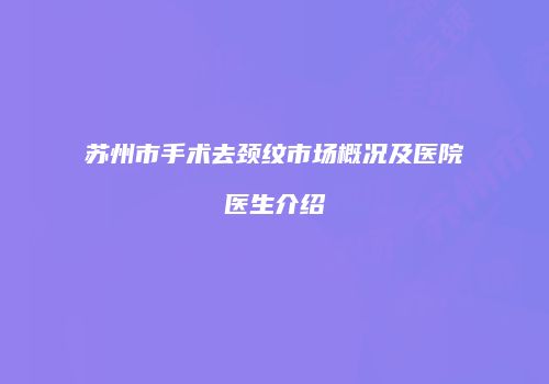 苏州市手术去颈纹市场概况及医院医生介绍