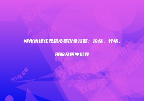 朔州市埋线双眼皮整形全攻略：价格、行情、医院及医生推荐