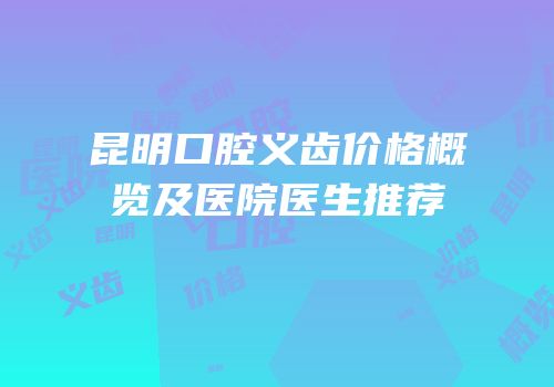 昆明口腔义齿价格概览及医院医生推荐