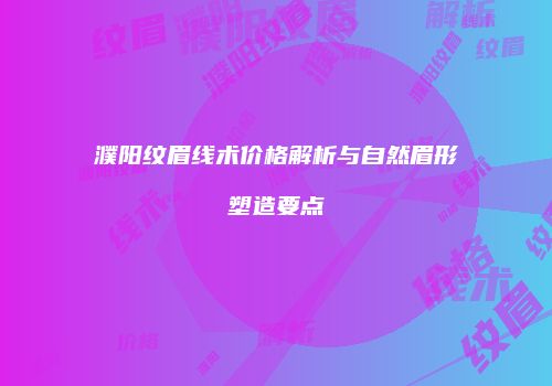 濮阳纹眉线术价格解析与自然眉形塑造要点