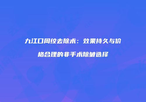 九江口周纹去除术：效果持久与价格合理的非手术除皱选择