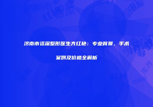 济南市资深整形医生齐红艳：专业背景、手术案例及价格全解析