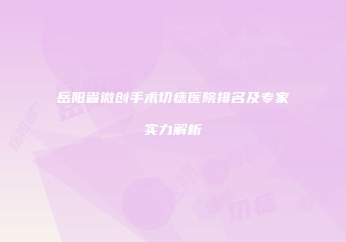 岳阳省微创手术切痣医院排名及专家实力解析