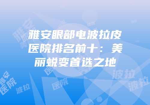 雅安眼部电波拉皮医院排名前十：美丽蜕变首选之地
