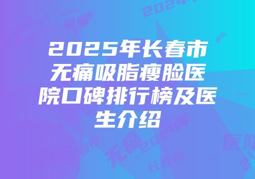 2025年长春市无痛吸脂瘦脸医院口碑排行榜及医生介绍