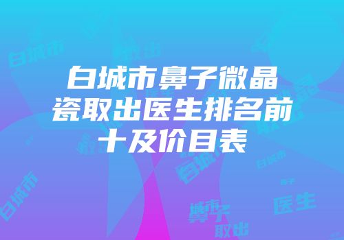 白城市鼻子微晶瓷取出医生排名前十及价目表