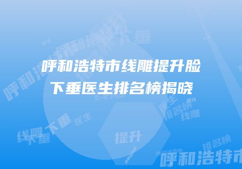 呼和浩特市线雕提升脸下垂医生排名榜揭晓