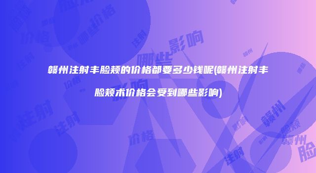 赣州注射丰脸颊的价格都要多少钱呢(赣州注射丰脸颊术价格会受到哪些影响)