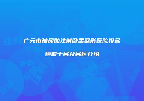 广元市玻尿酸注射卧蚕整形医院排名榜前十名及名医介绍