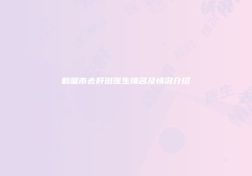 鹤壁市去肝斑医生排名及情况介绍
