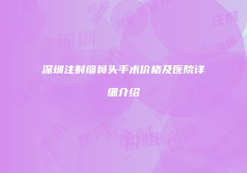 深圳注射缩鼻头手术价格及医院详细介绍