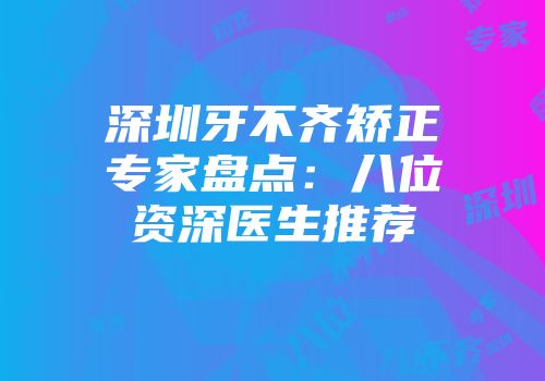 深圳牙不齐矫正专家盘点：八位资深医生推荐