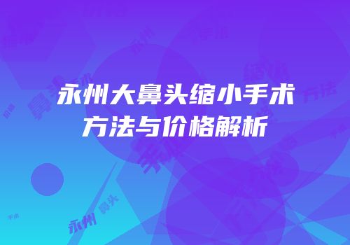 永州大鼻头缩小手术方法与价格解析