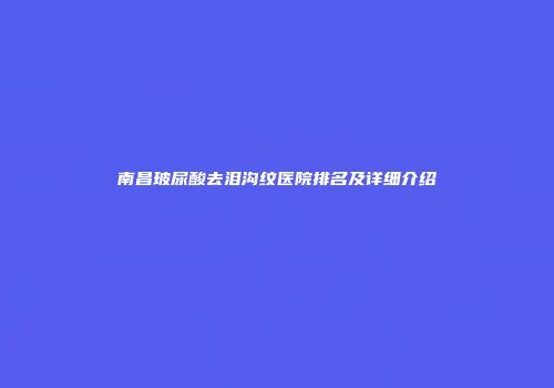 南昌玻尿酸去泪沟纹医院排名及详细介绍