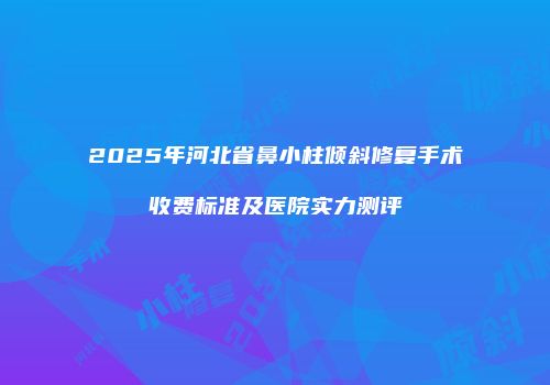 2025年河北省鼻小柱倾斜修复手术收费标准及医院实力测评