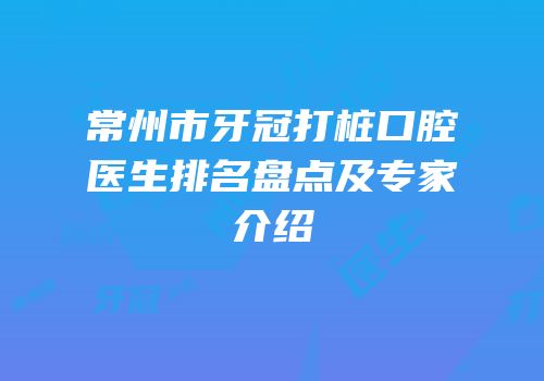 常州市牙冠打桩口腔医生排名盘点及专家介绍