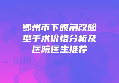 鄂州市下颌角改脸型手术价格分析及医院医生推荐