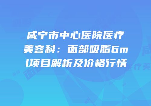 咸宁市中心医院医疗美容科：面部吸脂6ml项目解析及价格行情