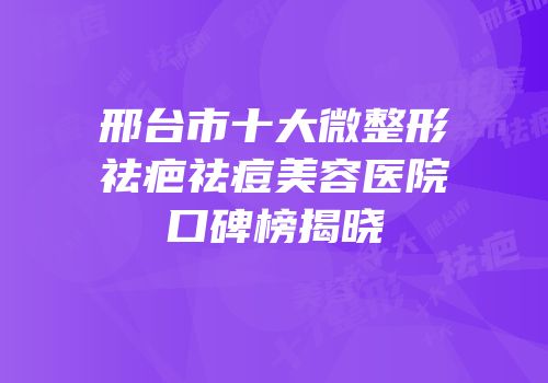 邢台市十大微整形祛疤祛痘美容医院口碑榜揭晓