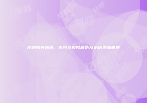 皮秒激光祛斑：优势与风险解析及术后注意事项
