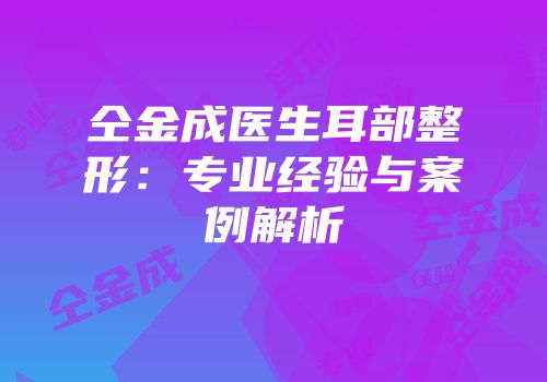 仝金成医生耳部整形：专业经验与案例解析
