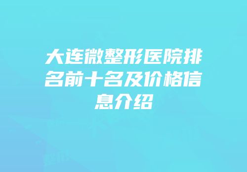 大连微整形医院排名前十名及价格信息介绍