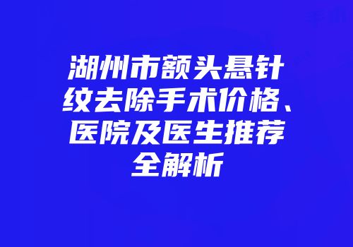 湖州市额头悬针纹去除手术价格、医院及医生推荐全解析