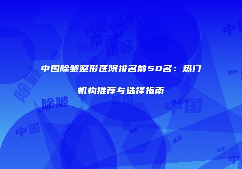 中国除皱整形医院排名前50名：热门机构推荐与选择指南