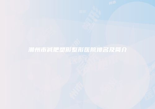 潮州市减肥塑形整形医院排名及简介
