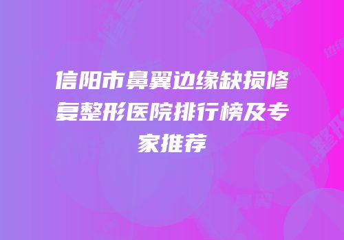 信阳市鼻翼边缘缺损修复整形医院排行榜及专家推荐