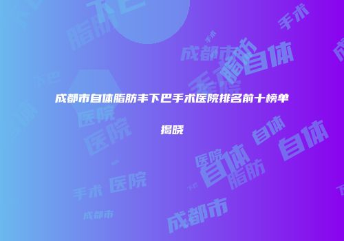 成都市自体脂肪丰下巴手术医院排名前十榜单揭晓