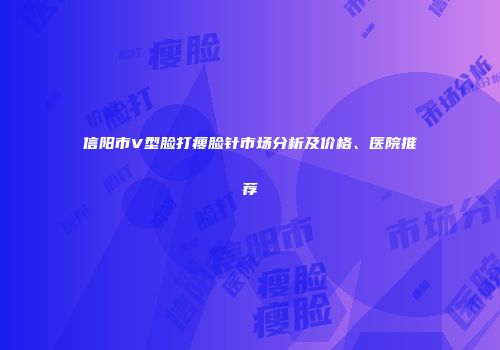 信阳市V型脸打瘦脸针市场分析及价格、医院推荐