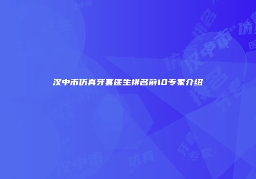 汉中市仿真牙套医生排名前10专家介绍