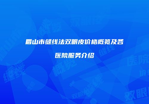 眉山市缝线法双眼皮价格概览及各医院服务介绍