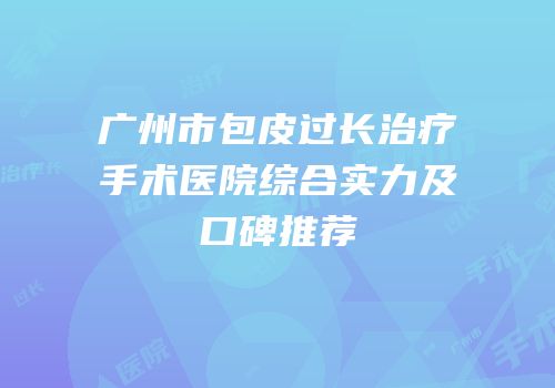 广州市包皮过长治疗手术医院综合实力及口碑推荐