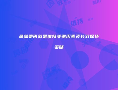 鼻部整形效果维持关键因素及长效保持策略