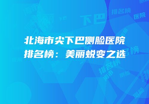 北海市尖下巴侧脸医院排名榜：美丽蜕变之选